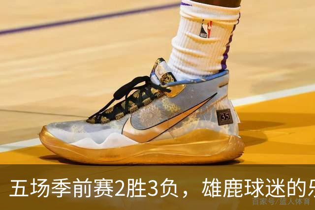 五场季前赛2胜3负，雄鹿球迷的乐观还剩多少？